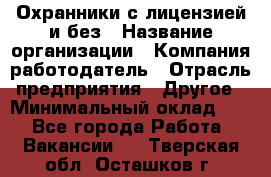 Охранники с лицензией и без › Название организации ­ Компания-работодатель › Отрасль предприятия ­ Другое › Минимальный оклад ­ 1 - Все города Работа » Вакансии   . Тверская обл.,Осташков г.